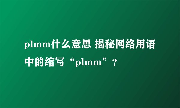 plmm什么意思 揭秘网络用语中的缩写“plmm”？