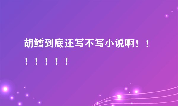 胡鳕到底还写不写小说啊！！！！！！！