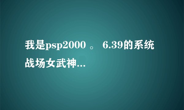 我是psp2000 。 6.39的系统 战场女武神3打开后运行玩psp字幕后一直黑屏无法进入游戏（重点）？？