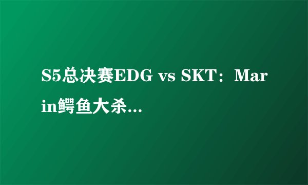 S5总决赛EDG vs SKT：Marin鳄鱼大杀特杀，SKT完美节奏打爆EDG