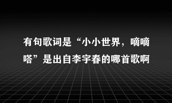 有句歌词是“小小世界，嘀嘀嗒”是出自李宇春的哪首歌啊