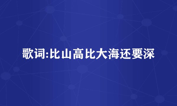 歌词:比山高比大海还要深