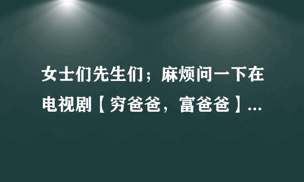 女士们先生们；麻烦问一下在电视剧【穷爸爸，富爸爸】中饰演祝美衫的尹馨。