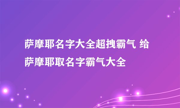 萨摩耶名字大全超拽霸气 给萨摩耶取名字霸气大全