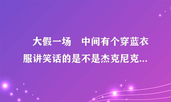 ≪大假一场≫中间有个穿蓝衣服讲笑话的是不是杰克尼克尔森演的？