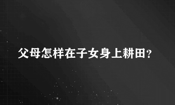 父母怎样在子女身上耕田？