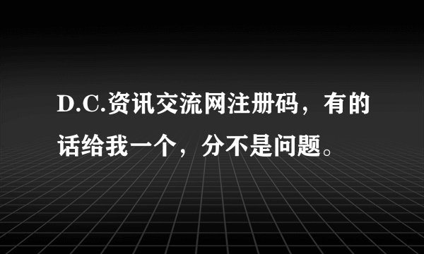 D.C.资讯交流网注册码，有的话给我一个，分不是问题。