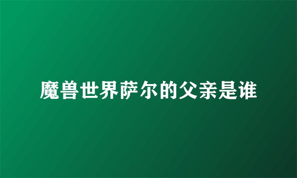 魔兽世界萨尔的父亲是谁