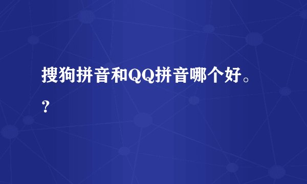 搜狗拼音和QQ拼音哪个好。？