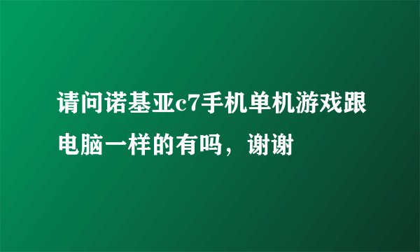 请问诺基亚c7手机单机游戏跟电脑一样的有吗，谢谢