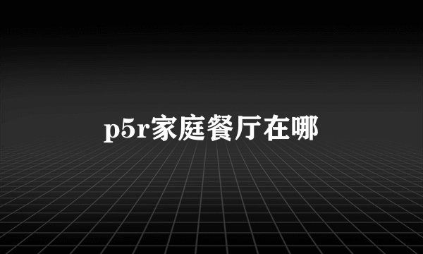 p5r家庭餐厅在哪