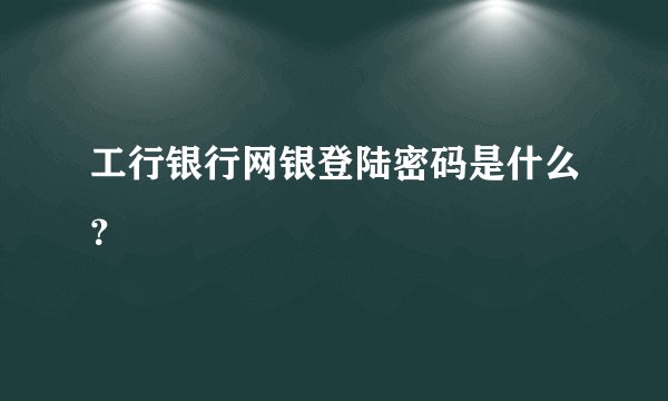 工行银行网银登陆密码是什么？