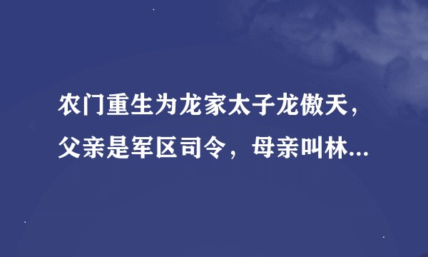 农门重生为龙家太子龙傲天，父亲是军区司令，母亲叫林雪，商界精英，爷爷开国元勋，这是哪个小说