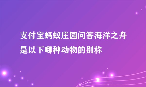 支付宝蚂蚁庄园问答海洋之舟是以下哪种动物的别称