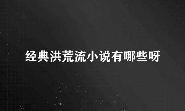 经典洪荒流小说有哪些呀