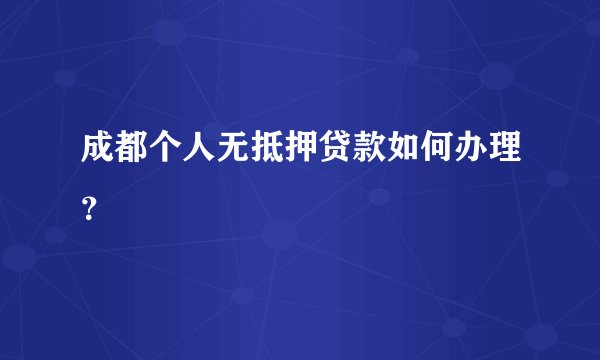 成都个人无抵押贷款如何办理？