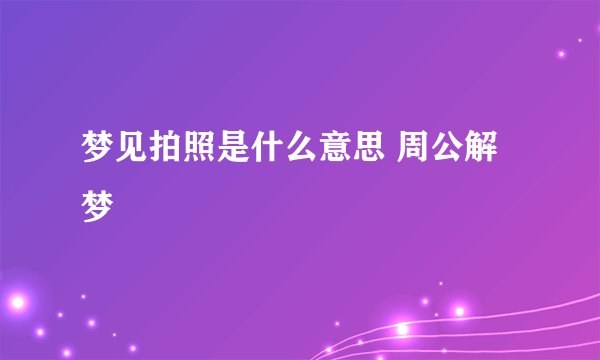 梦见拍照是什么意思 周公解梦