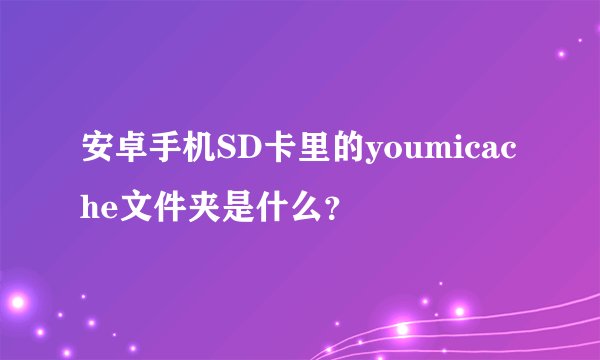 安卓手机SD卡里的youmicache文件夹是什么？