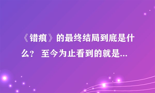 《错痕》的最终结局到底是什么？ 至今为止看到的就是女猪跟芳的见面啊？