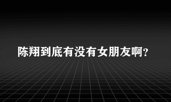 陈翔到底有没有女朋友啊？