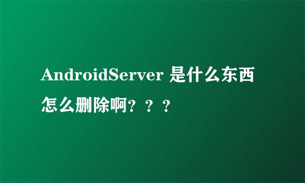 AndroidServer 是什么东西怎么删除啊？？？