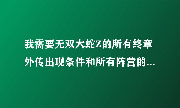我需要无双大蛇Z的所有终章外传出现条件和所有阵营的将领出现条件。会很麻烦，特此增分，精良详细.谢啦