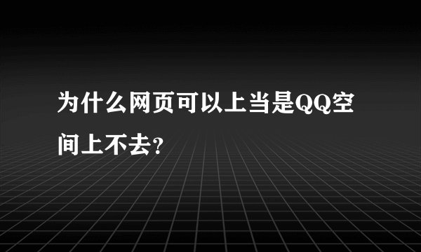 为什么网页可以上当是QQ空间上不去？