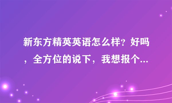 新东方精英英语怎么样？好吗，全方位的说下，我想报个班学口语呢