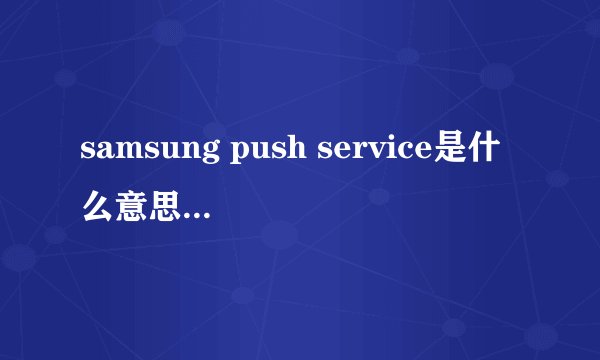 samsung push service是什么意思，用安装吗