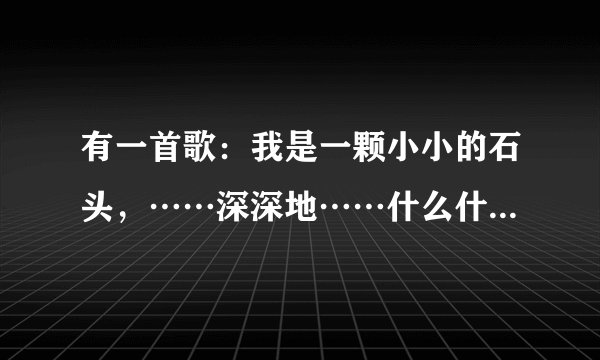 有一首歌：我是一颗小小的石头，……深深地……什么什么的，这是什么歌？