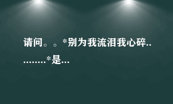 请问。。*别为我流泪我心碎..........*是那首歌的歌词