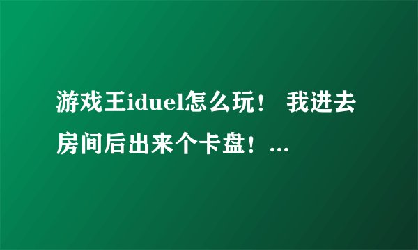 游戏王iduel怎么玩！ 我进去房间后出来个卡盘！ 那就随便放！ 怎么开始！QQ:948574217有麦的来！