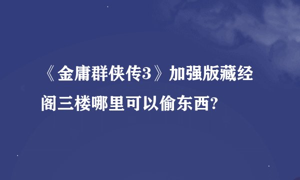 《金庸群侠传3》加强版藏经阁三楼哪里可以偷东西?
