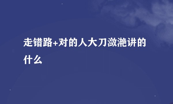 走错路+对的人大刀潋滟讲的什么