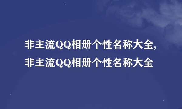 非主流QQ相册个性名称大全,非主流QQ相册个性名称大全