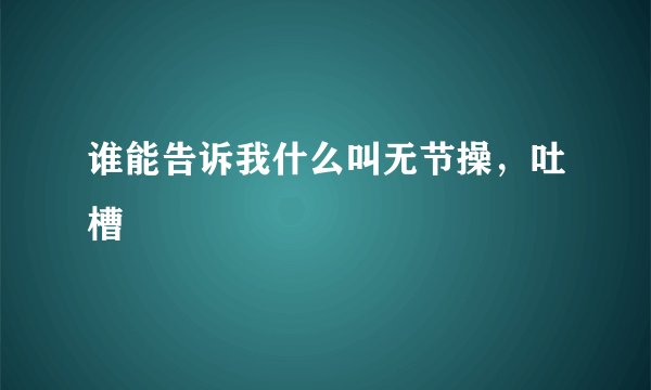 谁能告诉我什么叫无节操，吐槽