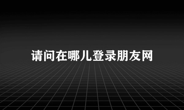 请问在哪儿登录朋友网