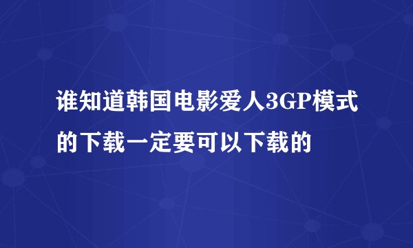 谁知道韩国电影爱人3GP模式的下载一定要可以下载的