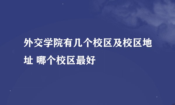 外交学院有几个校区及校区地址 哪个校区最好