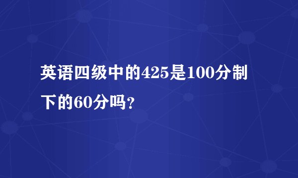 英语四级中的425是100分制下的60分吗？