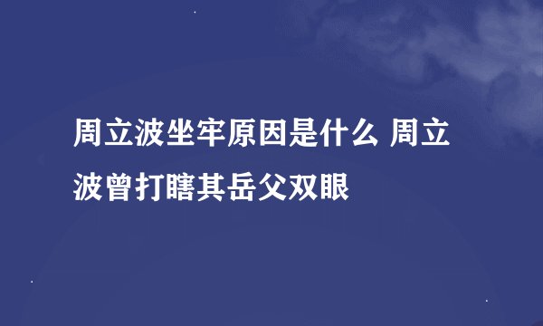 周立波坐牢原因是什么 周立波曾打瞎其岳父双眼