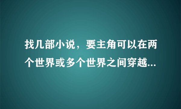 找几部小说，要主角可以在两个世界或多个世界之间穿越的小说。