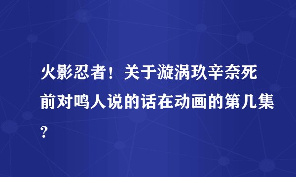 火影忍者！关于漩涡玖辛奈死前对鸣人说的话在动画的第几集？