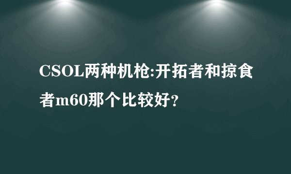 CSOL两种机枪:开拓者和掠食者m60那个比较好？