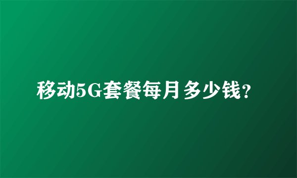 移动5G套餐每月多少钱？