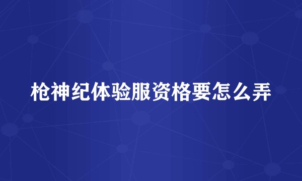 枪神纪体验服资格要怎么弄