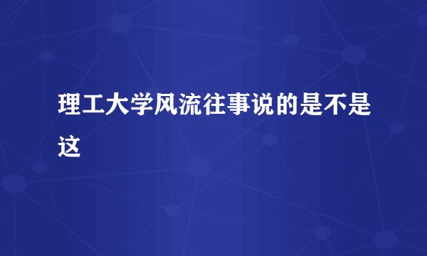 理工大学风流往事说的是不是这