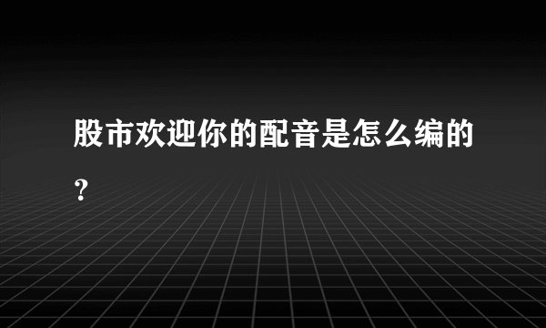 股市欢迎你的配音是怎么编的？