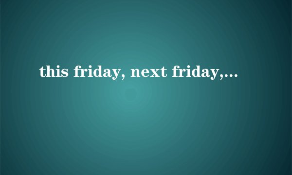 this friday, next friday, last friday表示的到底是哪个时候的friday.