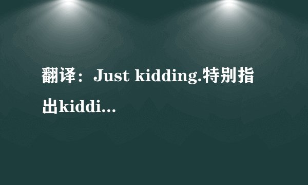 翻译：Just kidding.特别指出kidding的意思。